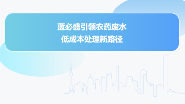 降本新势力|蓝必盛引领农药废水低成本处理新路径